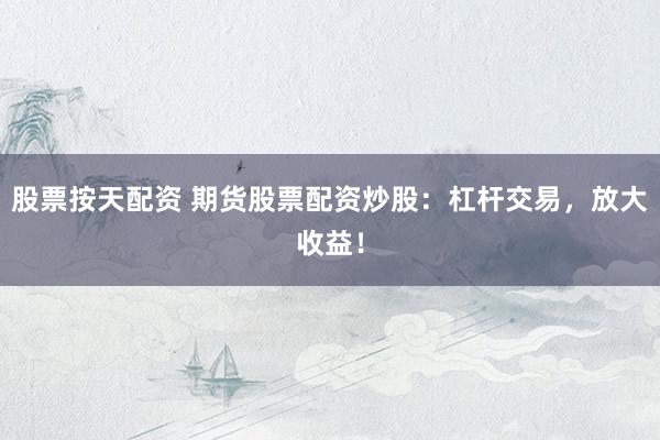 股票按天配资 期货股票配资炒股：杠杆交易，放大收益！