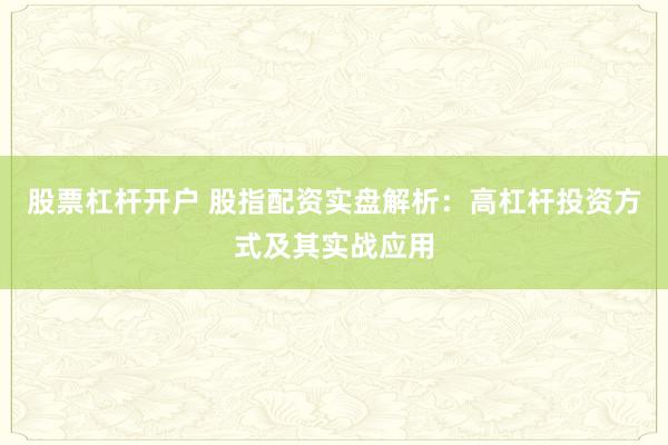 股票杠杆开户 股指配资实盘解析：高杠杆投资方式及其实战应用