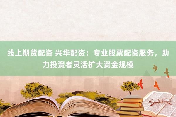 线上期货配资 兴华配资：专业股票配资服务，助力投资者灵活扩大资金规模