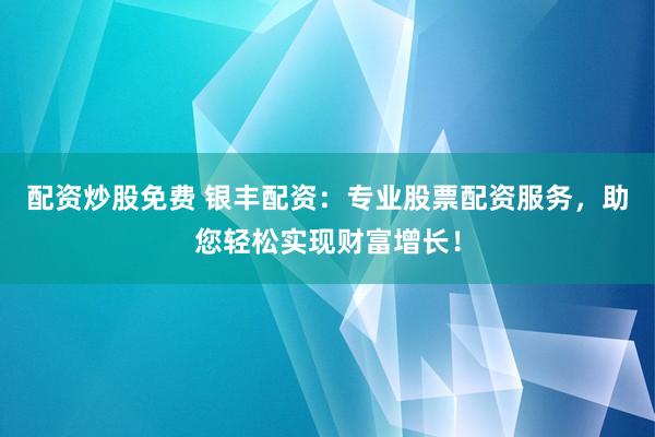 配资炒股免费 银丰配资：专业股票配资服务，助您轻松实现财富增长！