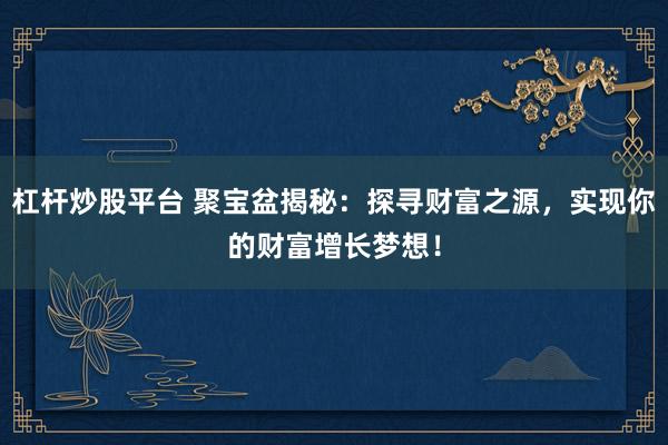 杠杆炒股平台 聚宝盆揭秘：探寻财富之源，实现你的财富增长梦想！