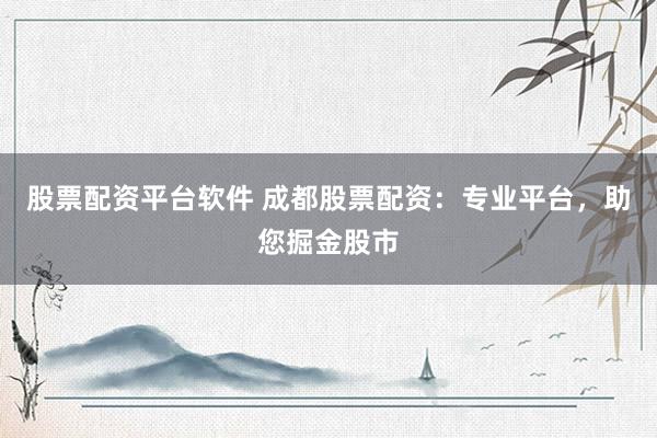 股票配资平台软件 成都股票配资：专业平台，助您掘金股市