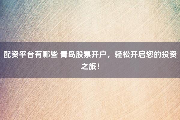 配资平台有哪些 青岛股票开户，轻松开启您的投资之旅！