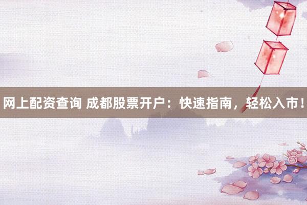 网上配资查询 成都股票开户：快速指南，轻松入市！