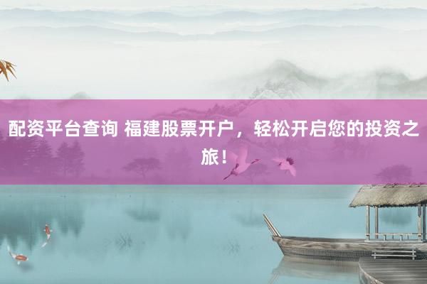 配资平台查询 福建股票开户，轻松开启您的投资之旅！