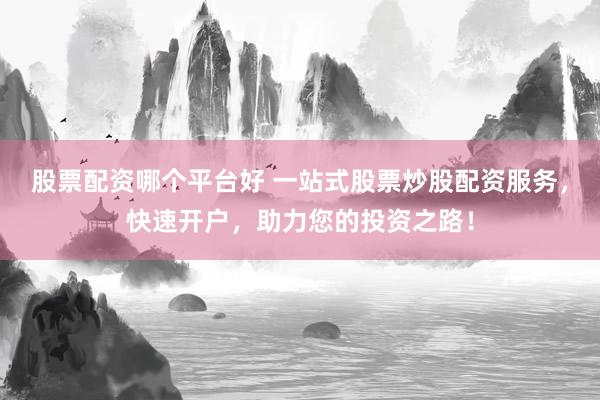 股票配资哪个平台好 一站式股票炒股配资服务，快速开户，助力您的投资之路！