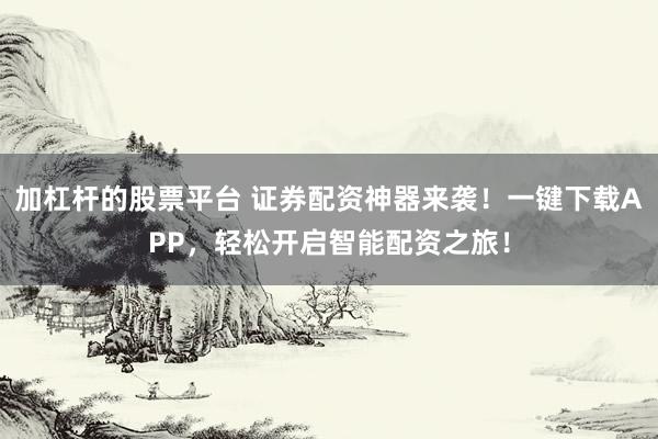 加杠杆的股票平台 证券配资神器来袭！一键下载APP，轻松开启智能配资之旅！