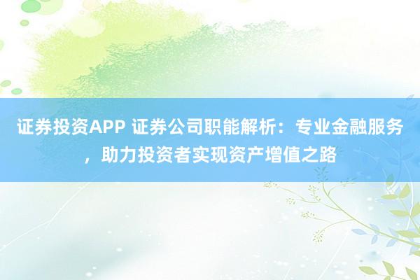 证券投资APP 证券公司职能解析：专业金融服务，助力投资者实现资产增值之路