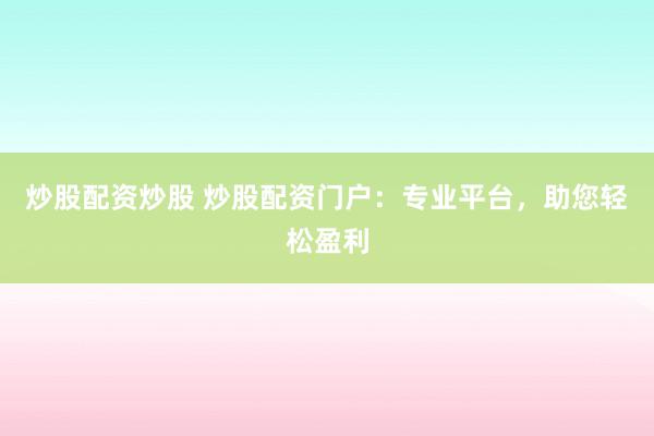 炒股配资炒股 炒股配资门户：专业平台，助您轻松盈利