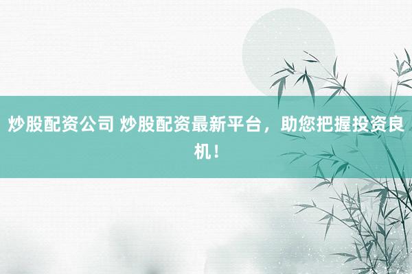 炒股配资公司 炒股配资最新平台，助您把握投资良机！
