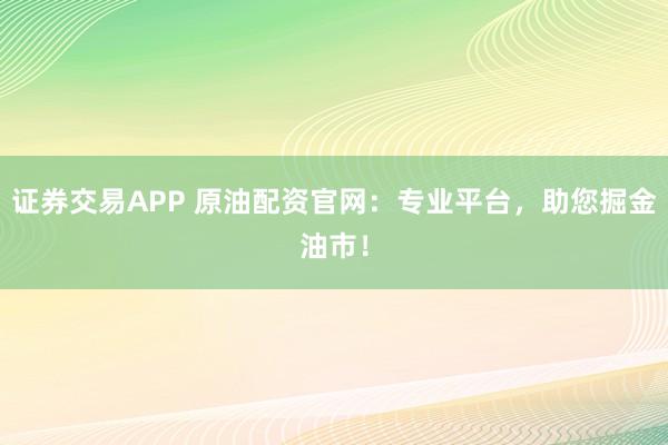 证券交易APP 原油配资官网：专业平台，助您掘金油市！