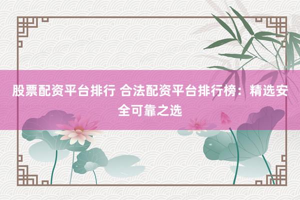 股票配资平台排行 合法配资平台排行榜：精选安全可靠之选