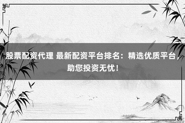 股票配资代理 最新配资平台排名：精选优质平台，助您投资无忧！