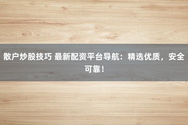 散户炒股技巧 最新配资平台导航：精选优质，安全可靠！