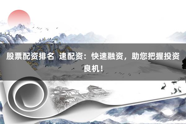 股票配资排名  速配资：快速融资，助您把握投资良机！