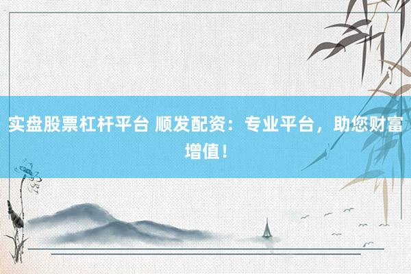 实盘股票杠杆平台 顺发配资：专业平台，助您财富增值！