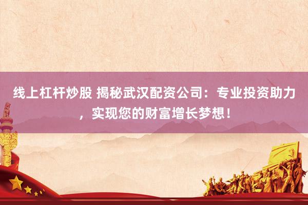 线上杠杆炒股 揭秘武汉配资公司：专业投资助力，实现您的财富增长梦想！
