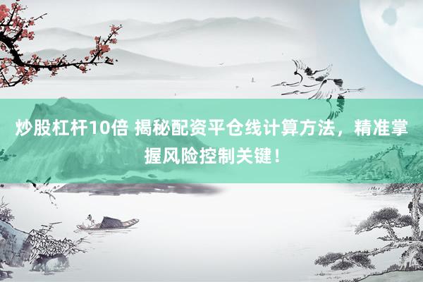 炒股杠杆10倍 揭秘配资平仓线计算方法，精准掌握风险控制关键！
