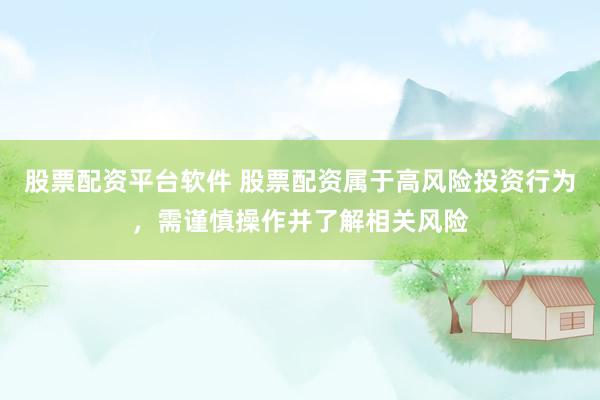股票配资平台软件 股票配资属于高风险投资行为，需谨慎操作并了解相关风险