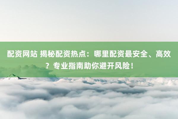 配资网站 揭秘配资热点：哪里配资最安全、高效？专业指南助你避开风险！