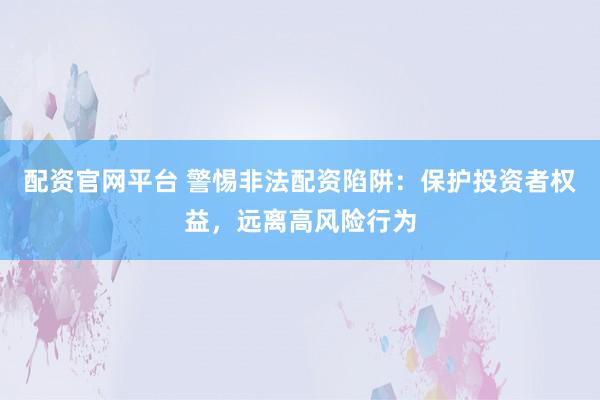 配资官网平台 警惕非法配资陷阱：保护投资者权益，远离高风险行为