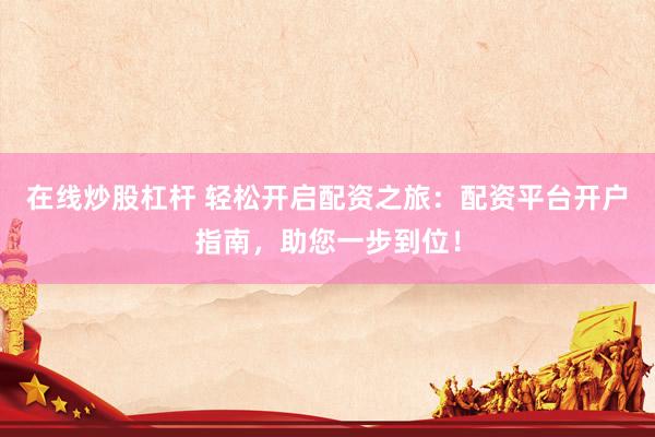 在线炒股杠杆 轻松开启配资之旅：配资平台开户指南，助您一步到位！