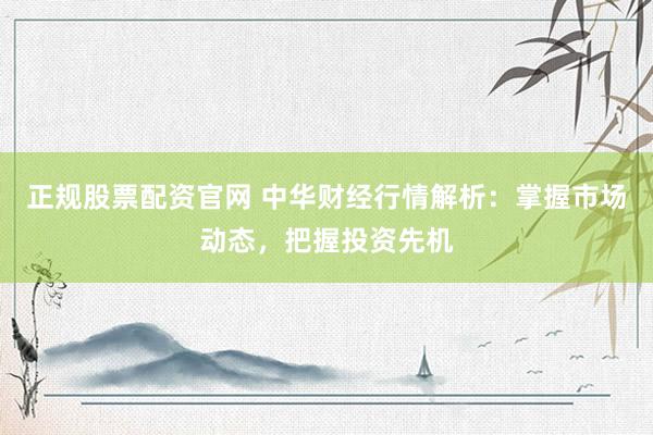 正规股票配资官网 中华财经行情解析：掌握市场动态，把握投资先机