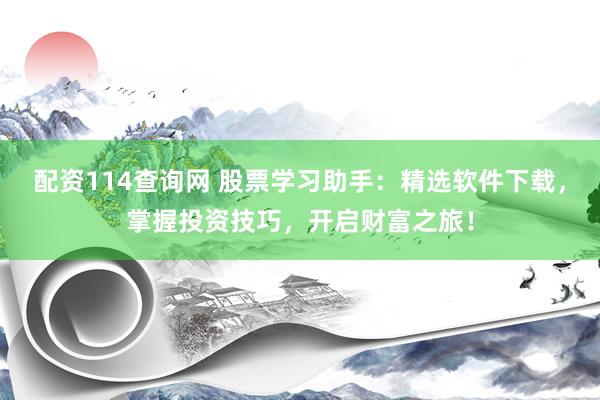 配资114查询网 股票学习助手：精选软件下载，掌握投资技巧，开启财富之旅！