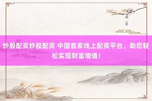 炒股配资炒股配资 中国首家线上配资平台，助您轻松实现财富增值！