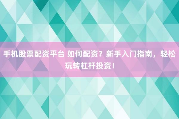 手机股票配资平台 如何配资？新手入门指南，轻松玩转杠杆投资！