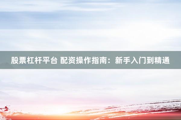 股票杠杆平台 配资操作指南：新手入门到精通
