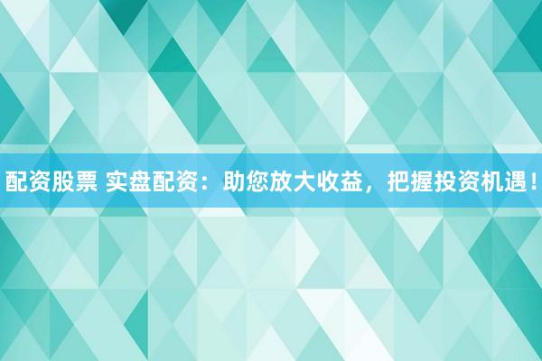 配资股票 实盘配资：助您放大收益，把握投资机遇！