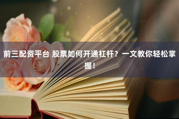 前三配资平台 股票如何开通杠杆？一文教你轻松掌握！