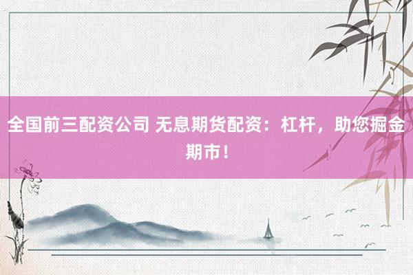 全国前三配资公司 无息期货配资：杠杆，助您掘金期市！