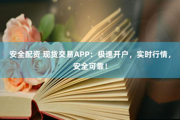 安全配资 现货交易APP：极速开户，实时行情，安全可靠！