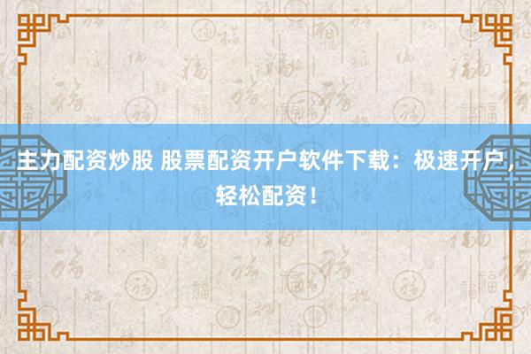 主力配资炒股 股票配资开户软件下载：极速开户，轻松配资！