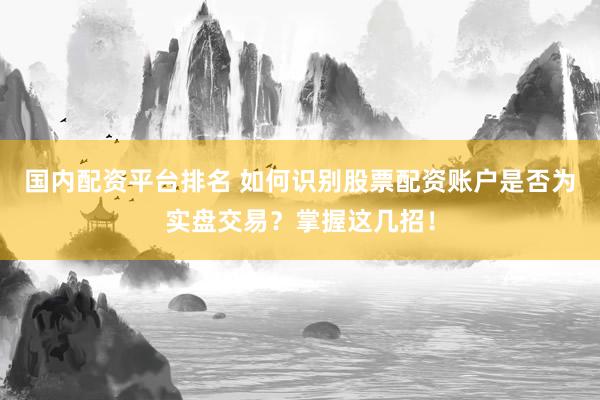 国内配资平台排名 如何识别股票配资账户是否为实盘交易？掌握这几招！
