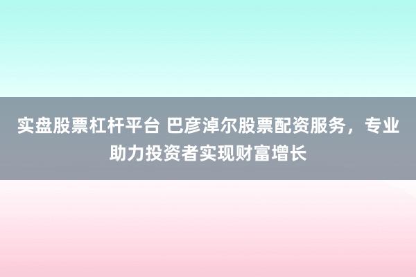 实盘股票杠杆平台 巴彦淖尔股票配资服务，专业助力投资者实现财富增长