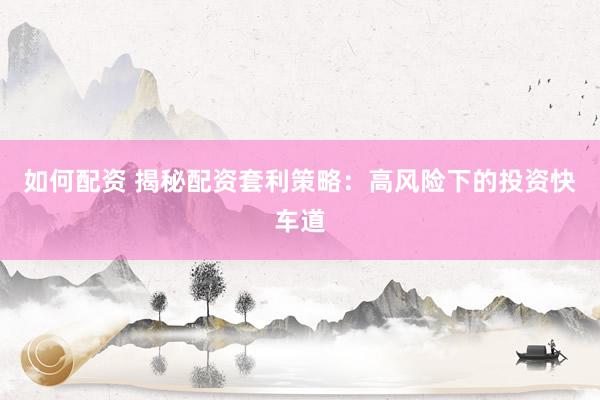如何配资 揭秘配资套利策略：高风险下的投资快车道