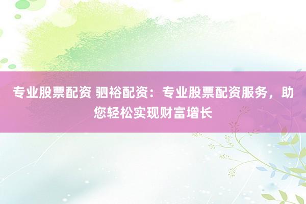 专业股票配资 驷裕配资：专业股票配资服务，助您轻松实现财富增长