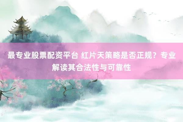 最专业股票配资平台 红片天策略是否正规？专业解读其合法性与可靠性