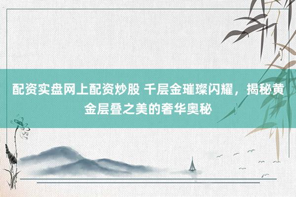 配资实盘网上配资炒股 千层金璀璨闪耀，揭秘黄金层叠之美的奢华奥秘