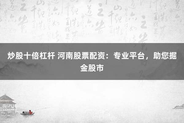 炒股十倍杠杆 河南股票配资：专业平台，助您掘金股市