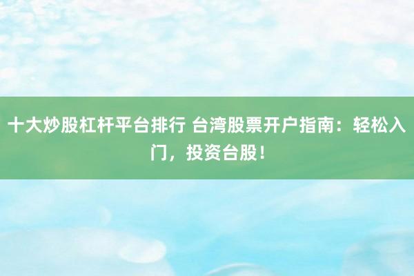 十大炒股杠杆平台排行 台湾股票开户指南：轻松入门，投资台股！