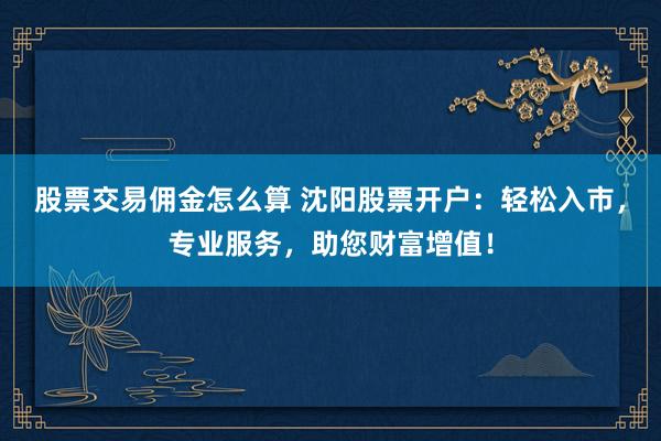 股票交易佣金怎么算 沈阳股票开户：轻松入市，专业服务，助您财富增值！
