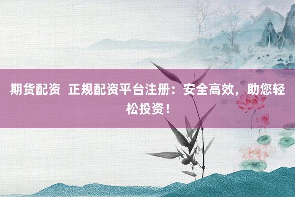期货配资  正规配资平台注册：安全高效，助您轻松投资！