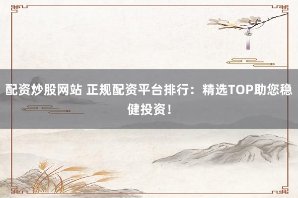配资炒股网站 正规配资平台排行：精选TOP助您稳健投资！