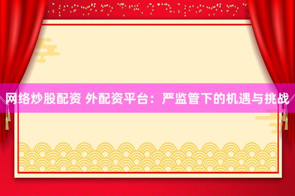 网络炒股配资 外配资平台：严监管下的机遇与挑战