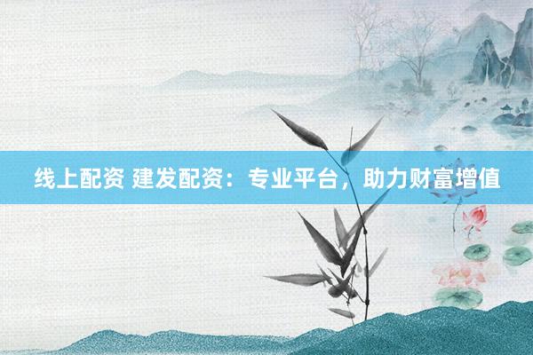 线上配资 建发配资：专业平台，助力财富增值