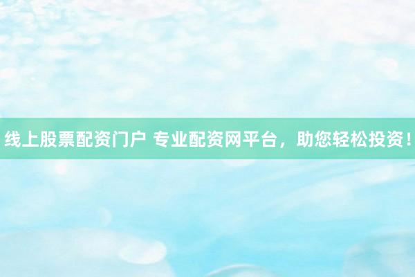 线上股票配资门户 专业配资网平台，助您轻松投资！